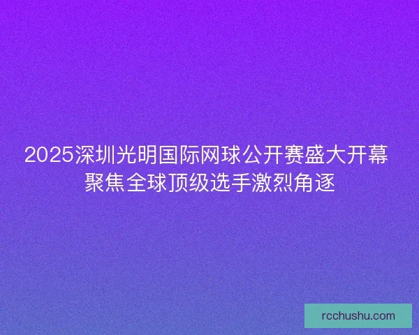 2025深圳光明国际网球公开赛盛大开幕 聚焦全球顶级选手激烈角逐