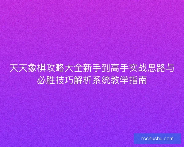 天天象棋攻略大全新手到高手实战思路与必胜技巧解析系统教学指南