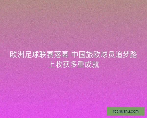 欧洲足球联赛落幕 中国旅欧球员追梦路上收获多重成就