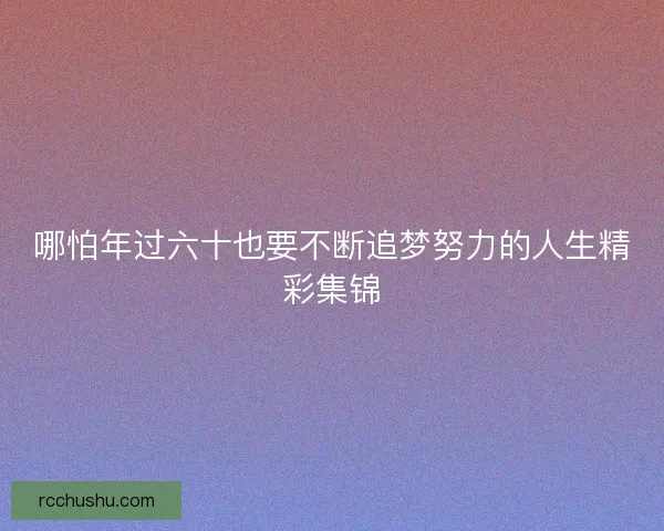 哪怕年过六十也要不断追梦努力的人生精彩集锦