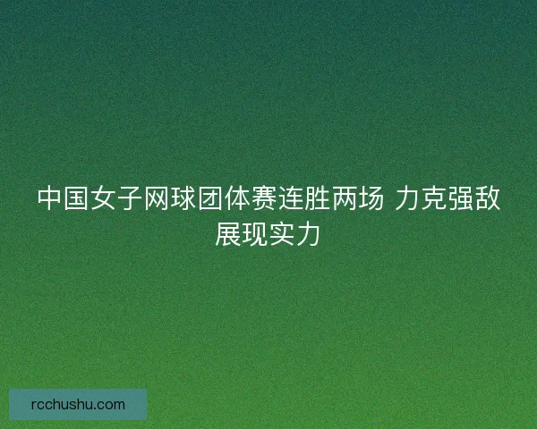 中国女子网球团体赛连胜两场 力克强敌展现实力