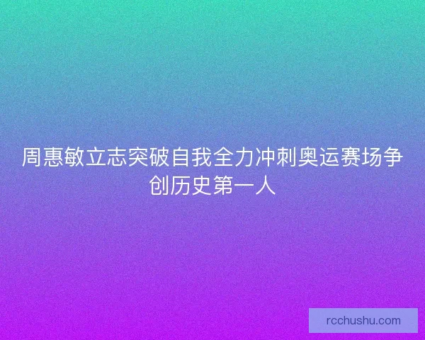 周惠敏立志突破自我全力冲刺奥运赛场争创历史第一人